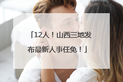 12人！山西三地发布最新人事任免！