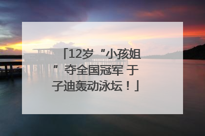 12岁“小孩姐”夺全国冠军 于子迪轰动泳坛！