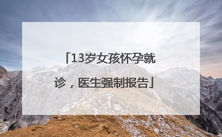 13岁女孩怀孕就诊，医生强制报告