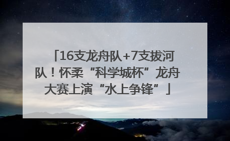 16支龙舟队+7支拔河队！怀柔“科学城杯”龙舟大赛上演“水上争锋”