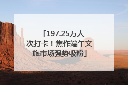 197.25万人次打卡！焦作端午文旅市场强势吸粉