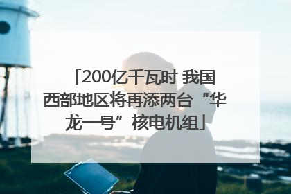 200亿千瓦时 我国西部地区将再添两台“华龙一号”核电机组