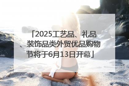 2025工艺品、礼品、装饰品类外贸优品购物节将于6月13日开幕