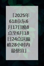 2025年618京东6月17日晚8点至6月18日24点这巅峰28小时内最便宜
