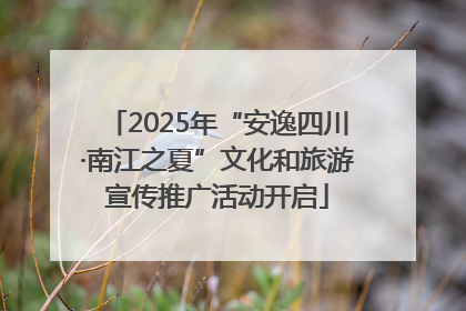 2025年“安逸四川·南江之夏”文化和旅游宣传推广活动开启