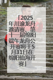 2025年川渝龙舟邀请赛、第十一届绵阳端午龙舟公开赛将于5月31日在绵阳仙海开赛
