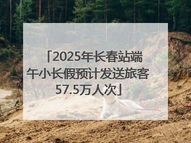 2025年长春站端午小长假预计发送旅客57.5万人次