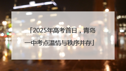 2025年高考首日，青岛一中考点温情与秩序并存