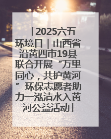 2025六五环境日｜山西省沿黄四市19县联合开展“万里同心，共护黄河”环保志愿者助力一泓清水入黄河公益活动