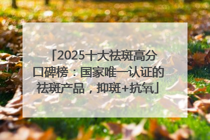 2025十大祛斑高分口碑榜：国家唯一认证的祛斑产品，抑斑+抗氧