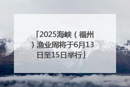 2025海峡（福州）渔业周将于6月13日至15日举行