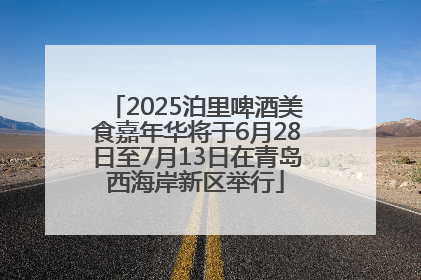 2025泊里啤酒美食嘉年华将于6月28日至7月13日在青岛西海岸新区举行