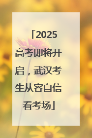 2025高考即将开启，武汉考生从容自信看考场