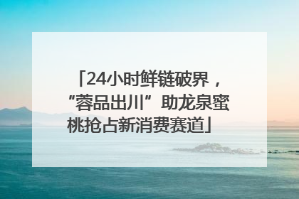 24小时鲜链破界，“蓉品出川”助龙泉蜜桃抢占新消费赛道