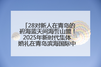 28对新人在青岛的碧海蓝天间海誓山盟！2025年新时代集体婚礼在青岛滨海国际中心文明实践广场举行