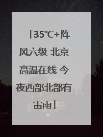 35℃+阵风六级 北京高温在线 今夜西部北部有雷雨