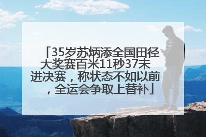 35岁苏炳添全国田径大奖赛百米11秒37未进决赛，称状态不如以前，全运会争取上替补
