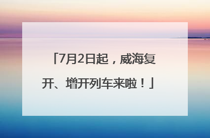 7月2日起，威海复开、增开列车来啦！