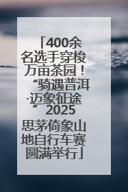 400余名选手穿梭万亩茶园！“骑遇普洱·迈象征途”2025思茅倚象山地自行车赛圆满举行