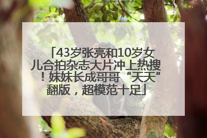 43岁张亮和10岁女儿合拍杂志大片冲上热搜！妹妹长成哥哥“天天”翻版，超模范十足