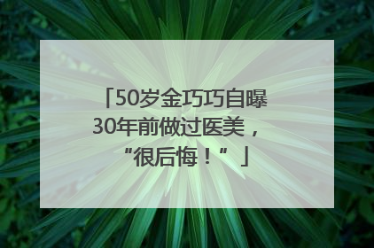 50岁金巧巧自曝30年前做过医美，“很后悔！”