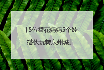5位簪花妈妈5个娃 搭伙玩转泉州城