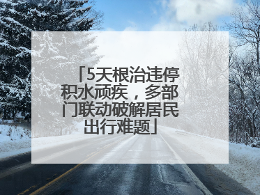 5天根治违停积水顽疾，多部门联动破解居民出行难题