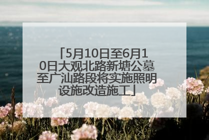 5月10日至6月10日大观北路新塘公墓至广汕路段将实施照明设施改造施工