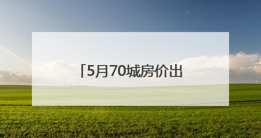 5月70城房价出炉：一线城市新房环比涨幅转降0.2%，二手房降幅扩大
