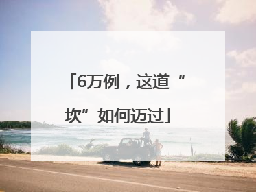 6万例，这道“坎”如何迈过