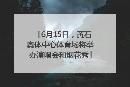 6月15日，黄石奥体中心体育场将举办演唱会和烟花秀