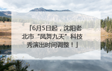 6月5日起，沈阳老北市“凤舞九天”科技秀演出时间调整！