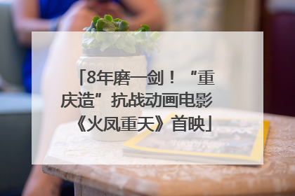 8年磨一剑！“重庆造”抗战动画电影《火凤重天》首映