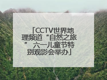 CCTV世界地理频道“自然之旅” 六一儿童节特别观影会举办