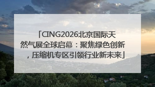CING2026北京国际天然气展全球启幕：聚焦绿色创新，压缩机专区引领行业新未来