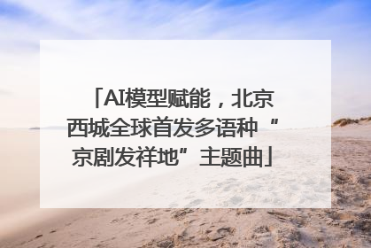 AI模型赋能，北京西城全球首发多语种“京剧发祥地”主题曲