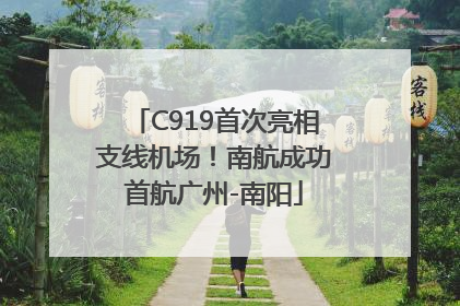 C919首次亮相支线机场！南航成功首航广州-南阳