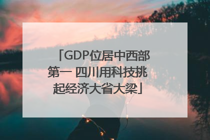 GDP位居中西部第一 四川用科技挑起经济大省大梁