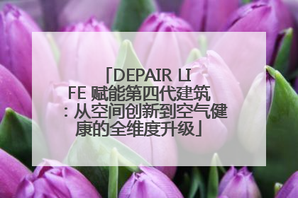 DEPAIR LIFE 赋能第四代建筑：从空间创新到空气健康的全维度升级