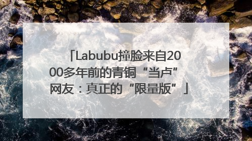 Labubu撞脸来自2000多年前的青铜“当卢” 网友：真正的“限量版”